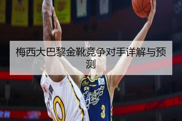 梅西大巴黎金靴竞争对手详解与预测